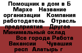 Помощник в дом в Б.Мархе › Название организации ­ Компания-работодатель › Отрасль предприятия ­ Другое › Минимальный оклад ­ 10 000 - Все города Работа » Вакансии   . Чувашия респ.,Алатырь г.